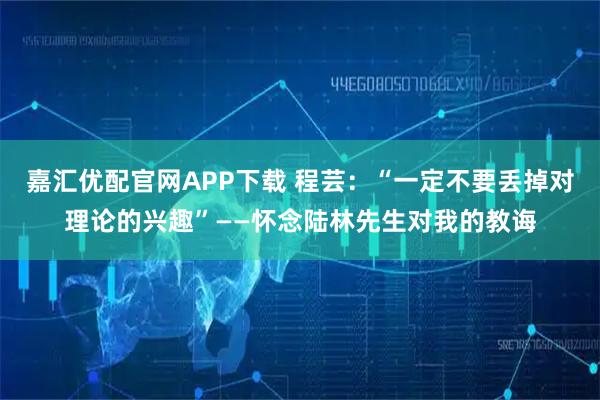 嘉汇优配官网APP下载 程芸：“一定不要丢掉对理论的兴趣”——怀念陆林先生对我的教诲