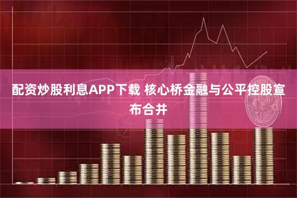 配资炒股利息APP下载 核心桥金融与公平控股宣布合并
