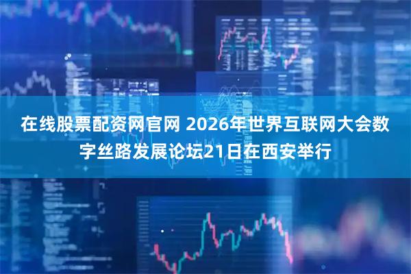 在线股票配资网官网 2026年世界互联网大会数字丝路发展论坛21日在西安举行