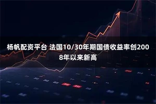 杨帆配资平台 法国10/30年期国债收益率创2008年以来新高