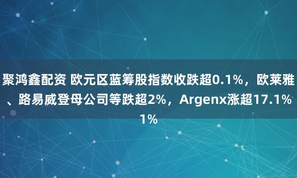 聚鸿鑫配资 欧元区蓝筹股指数收跌超0.1%，欧莱雅、路易威登母公司等跌超2%，Argenx涨超17.1%
