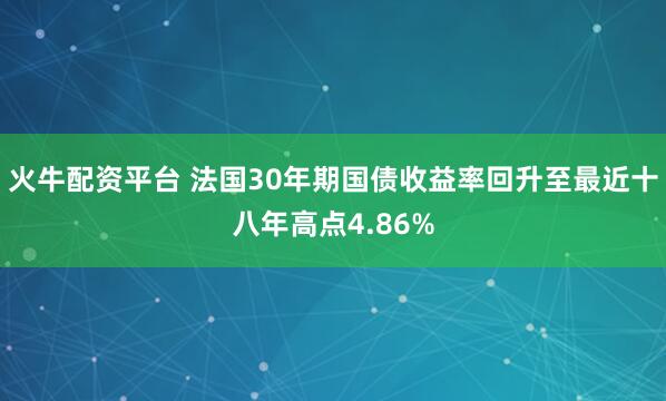 火牛配资平台 法国30年期国债收益率回升至最近十八年高点4.86%