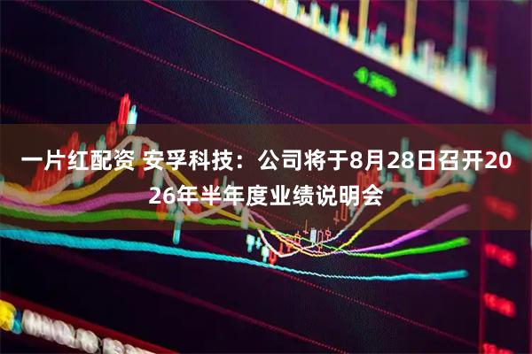 一片红配资 安孚科技：公司将于8月28日召开2026年半年度业绩说明会