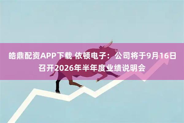 皓鼎配资APP下载 依顿电子：公司将于9月16日召开2026年半年度业绩说明会