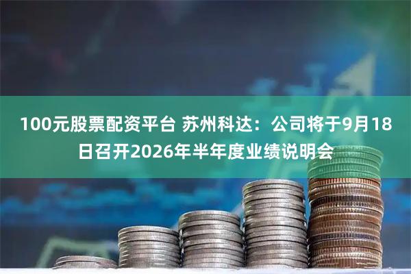 100元股票配资平台 苏州科达：公司将于9月18日召开2026年半年度业绩说明会