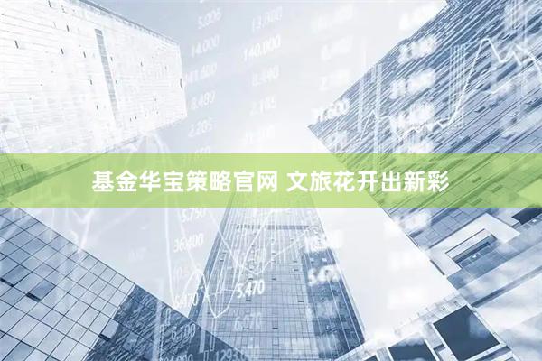 基金华宝策略官网 文旅花开出新彩