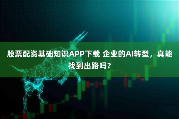 股票配资基础知识APP下载 企业的AI转型，真能找到出路吗？